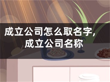 成立公司怎么取名字,成立公司名称