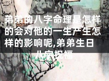 弟弟的八字命理是怎样的会对他的一生产生怎样的影响呢,弟弟生日八字祝福