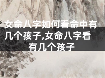 女命八字如何看命中有几个孩子,女命八字看有几个孩子