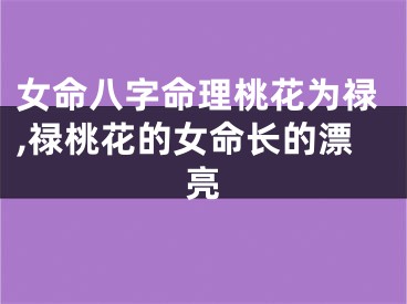 女命八字命理桃花为禄,禄桃花的女命长的漂亮