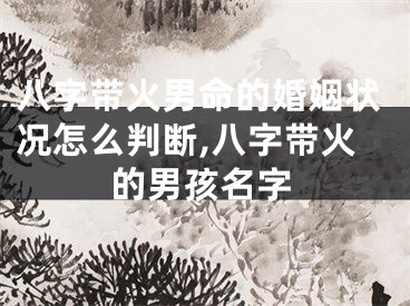 八字带火男命的婚姻状况怎么判断,八字带火的男孩名字