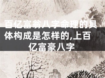 百亿富翁八字命理的具体构成是怎样的,上百亿富豪八字