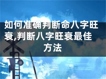 如何准确判断命八字旺衰,判断八字旺衰最佳方法