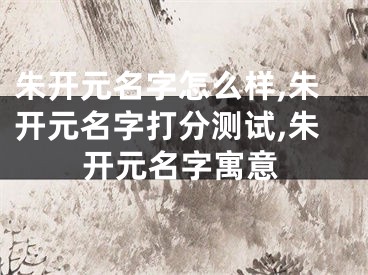 朱开元名字怎么样,朱开元名字打分测试,朱开元名字寓意