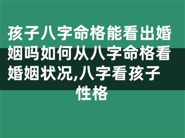 孩子八字命格能看出婚姻吗如何从八字命格看婚姻状况,八字看孩子性格