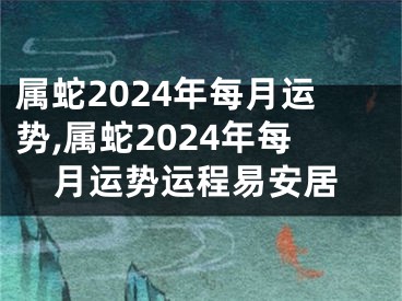 属蛇2024年每月运势,属蛇2024年每月运势运程易安居