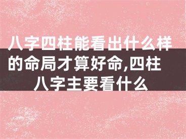 八字四柱能看出什么样的命局才算好命,四柱八字主要看什么