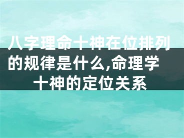 八字理命十神在位排列的规律是什么,命理学十神的定位关系