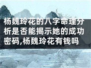 杨魏玲花的八字命理分析是否能揭示她的成功密码,杨魏玲花有钱吗