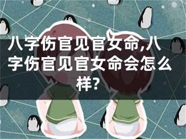 八字伤官见官女命,八字伤官见官女命会怎么样?