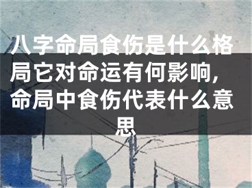 八字命局食伤是什么格局它对命运有何影响,命局中食伤代表什么意思