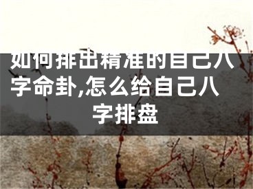 如何排出精准的自己八字命卦,怎么给自己八字排盘