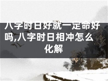 八字时日好就一定命好吗,八字时日相冲怎么化解