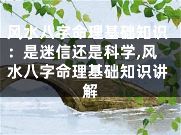 风水八字命理基础知识：是迷信还是科学,风水八字命理基础知识讲解