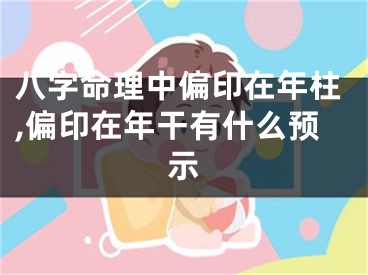 八字命理中偏印在年柱,偏印在年干有什么预示