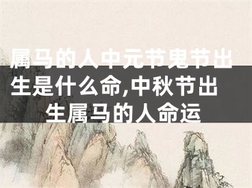 属马的人中元节鬼节出生是什么命,中秋节出生属马的人命运