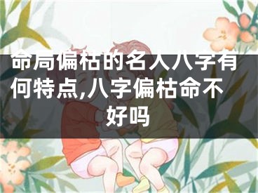 命局偏枯的名人八字有何特点,八字偏枯命不好吗