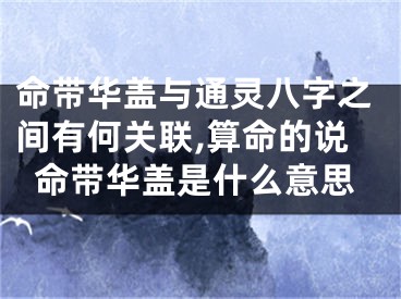 命带华盖与通灵八字之间有何关联,算命的说命带华盖是什么意思