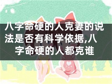 八字命硬的人克妻的说法是否有科学依据,八字命硬的人都克谁