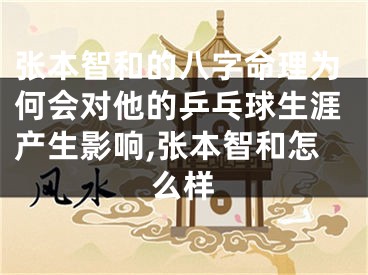张本智和的八字命理为何会对他的乒乓球生涯产生影响,张本智和怎么样