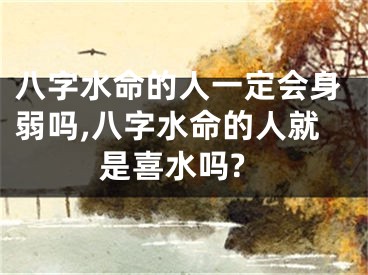 八字水命的人一定会身弱吗,八字水命的人就是喜水吗?