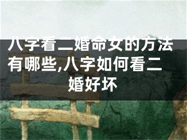 八字看二婚命女的方法有哪些,八字如何看二婚好坏