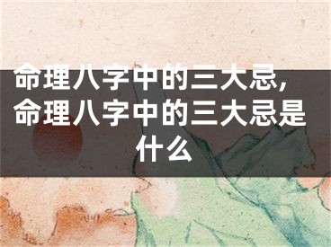 命理八字中的三大忌,命理八字中的三大忌是什么