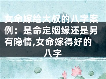 女命嫁给大叔的八字案例：是命定姻缘还是另有隐情,女命嫁得好的八字