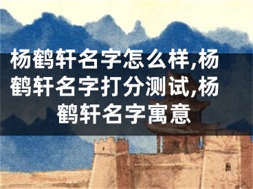 杨鹤轩名字怎么样,杨鹤轩名字打分测试,杨鹤轩名字寓意