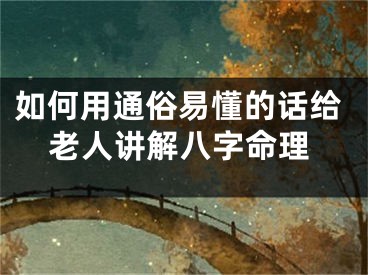 如何用通俗易懂的话给老人讲解八字命理