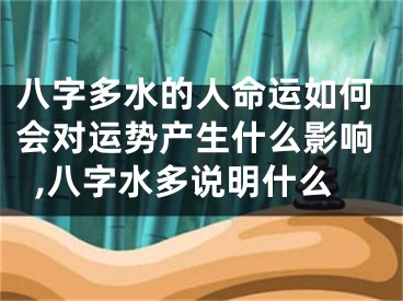 八字多水的人命运如何会对运势产生什么影响,八字水多说明什么