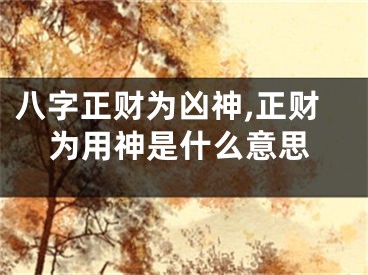 八字正财为凶神,正财为用神是什么意思