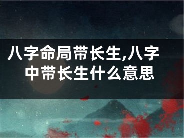 八字命局带长生,八字中带长生什么意思