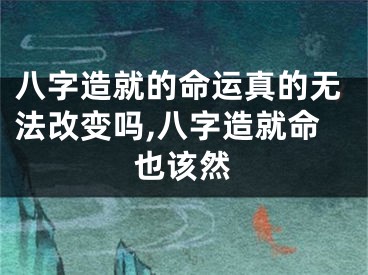 八字造就的命运真的无法改变吗,八字造就命也该然
