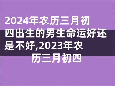 2024年农历三月初四出生的男生命运好还是不好,2023年农历三月初四