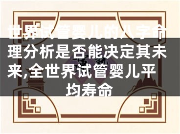 世界试管婴儿的八字命理分析是否能决定其未来,全世界试管婴儿平均寿命