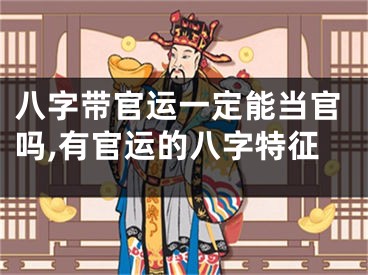 八字带官运一定能当官吗,有官运的八字特征