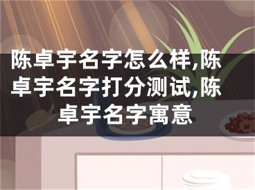 陈卓宇名字怎么样,陈卓宇名字打分测试,陈卓宇名字寓意