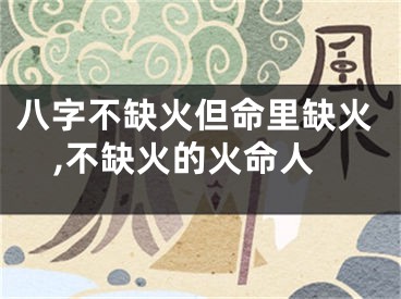 八字不缺火但命里缺火,不缺火的火命人