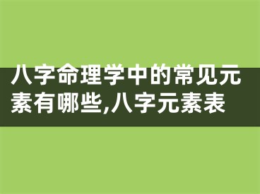 八字命理学中的常见元素有哪些,八字元素表