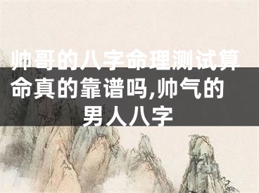 帅哥的八字命理测试算命真的靠谱吗,帅气的男人八字