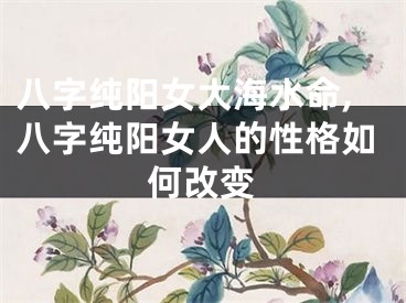 八字纯阳女大海水命,八字纯阳女人的性格如何改变