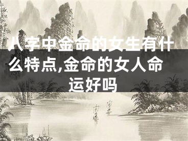 八字中金命的女生有什么特点,金命的女人命运好吗