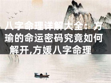 八字命理详解大全：方瑜的命运密码究竟如何解开,方媛八字命理