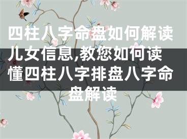 四柱八字命盘如何解读儿女信息,教您如何读懂四柱八字排盘八字命盘解读