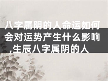 八字属阴的人命运如何会对运势产生什么影响,生辰八字属阴的人