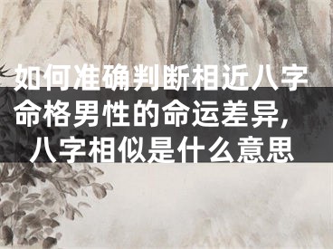如何准确判断相近八字命格男性的命运差异,八字相似是什么意思