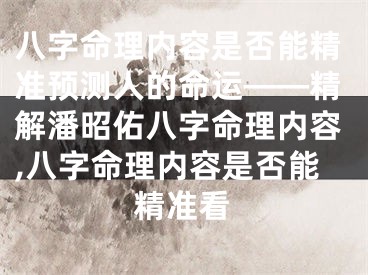 八字命理内容是否能精准预测人的命运——精解潘昭佑八字命理内容,八字命理内容是否能精准看