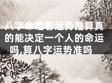 八字命理看运势推算真的能决定一个人的命运吗,算八字运势准吗
