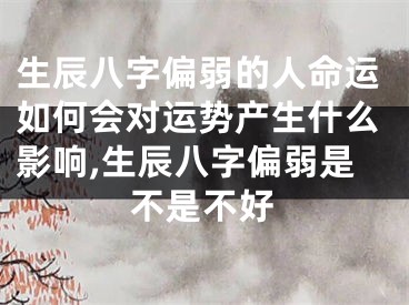 生辰八字偏弱的人命运如何会对运势产生什么影响,生辰八字偏弱是不是不好